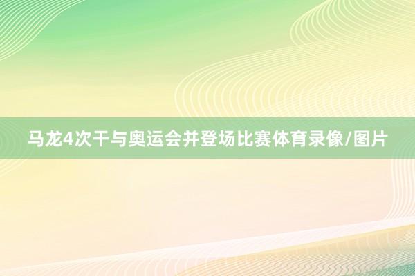 马龙4次干与奥运会并登场比赛体育录像/图片