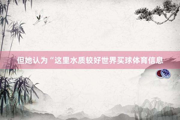但她认为“这里水质较好世界买球体育信息