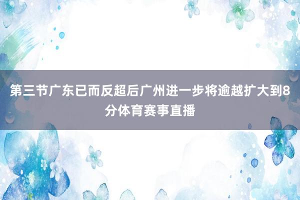 第三节广东已而反超后广州进一步将逾越扩大到8分体育赛事直播
