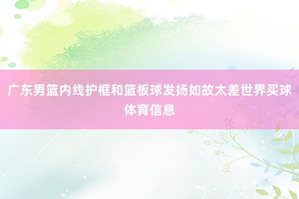 广东男篮内线护框和篮板球发扬如故太差世界买球体育信息