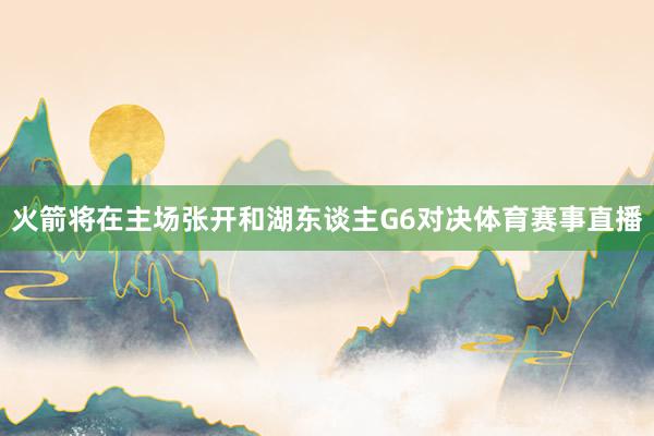 火箭将在主场张开和湖东谈主G6对决体育赛事直播