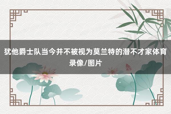 犹他爵士队当今并不被视为莫兰特的潜不才家体育录像/图片