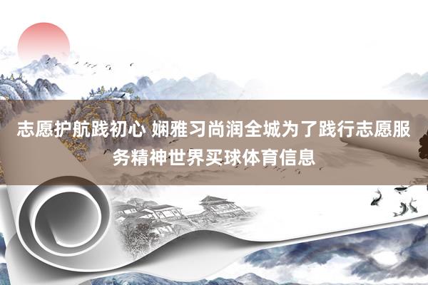 志愿护航践初心 娴雅习尚润全城为了践行志愿服务精神世界买球体育信息