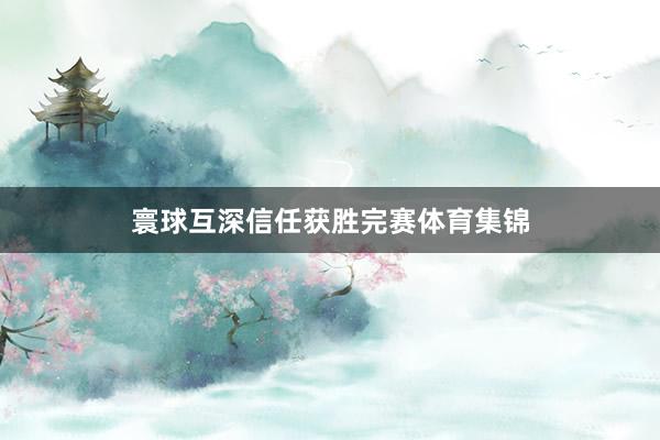 寰球互深信任获胜完赛体育集锦