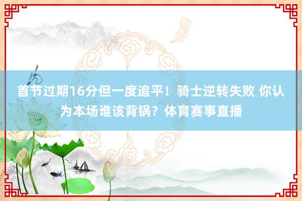 首节过期16分但一度追平！骑士逆转失败 你认为本场谁该背锅？体育赛事直播
