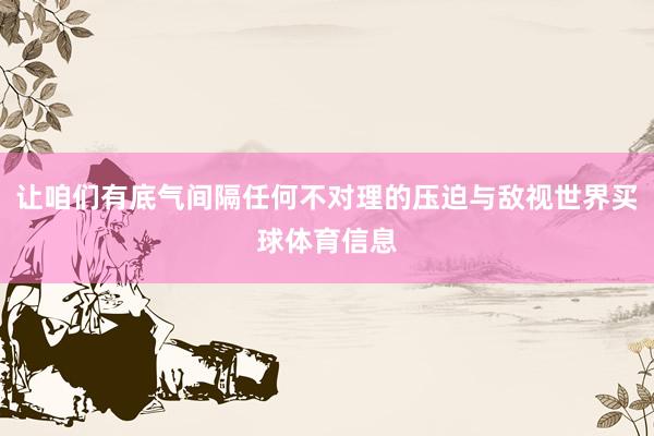 让咱们有底气间隔任何不对理的压迫与敌视世界买球体育信息
