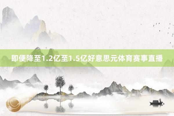 即便降至1.2亿至1.5亿好意思元体育赛事直播