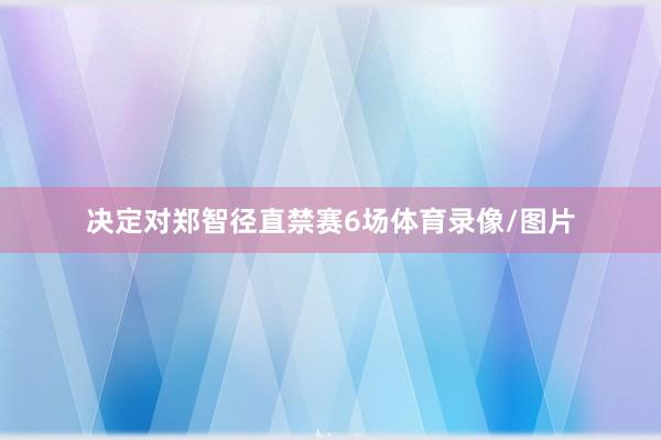 决定对郑智径直禁赛6场体育录像/图片