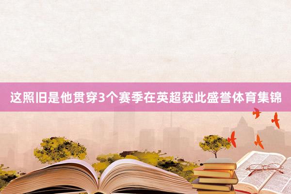 这照旧是他贯穿3个赛季在英超获此盛誉体育集锦