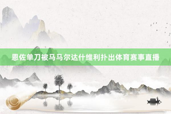 恩佐单刀被马马尔达什维利扑出体育赛事直播