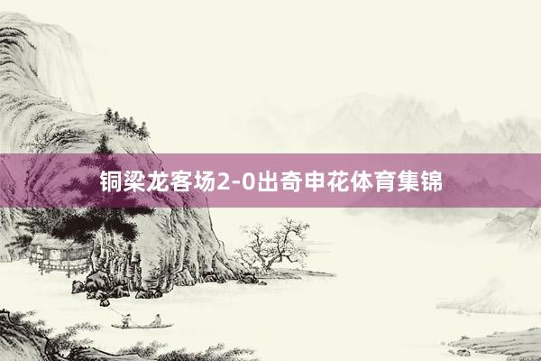 铜梁龙客场2-0出奇申花体育集锦