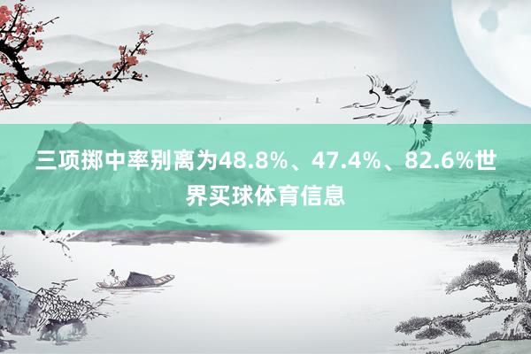 三项掷中率别离为48.8%、47.4%、82.6%世界买球体育信息