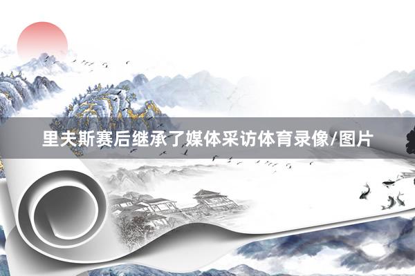 里夫斯赛后继承了媒体采访体育录像/图片