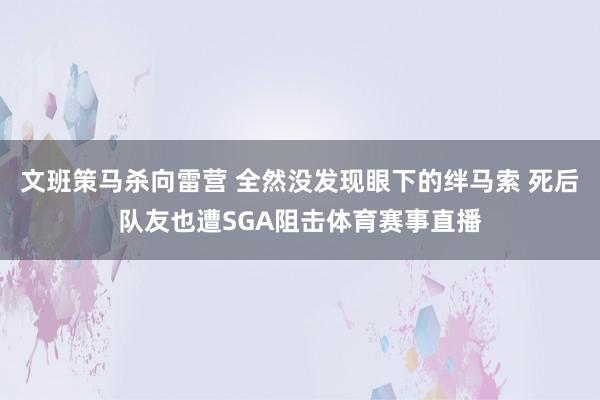 文班策马杀向雷营 全然没发现眼下的绊马索 死后队友也遭SGA阻击体育赛事直播