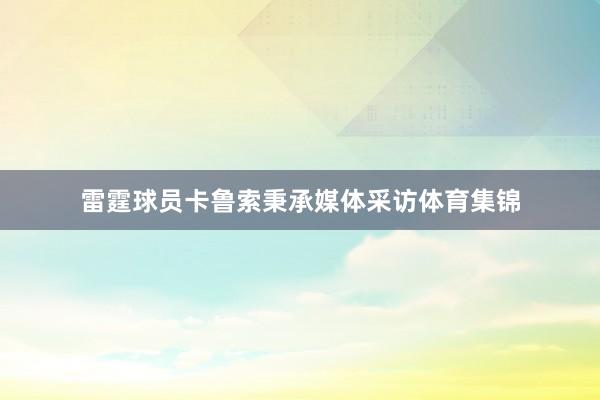 雷霆球员卡鲁索秉承媒体采访体育集锦