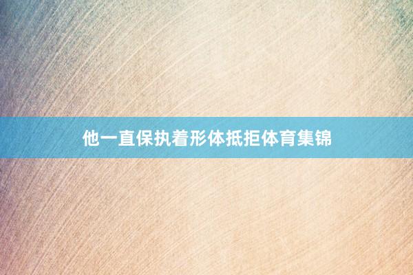 他一直保执着形体抵拒体育集锦