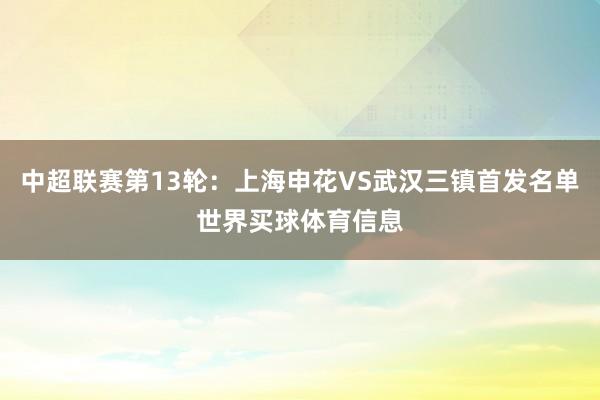 中超联赛第13轮：上海申花VS武汉三镇首发名单世界买球体育信息