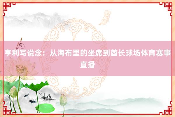 亨利写说念：从海布里的坐席到酋长球场体育赛事直播