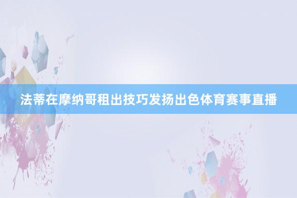 法蒂在摩纳哥租出技巧发扬出色体育赛事直播