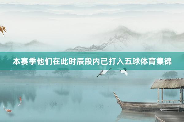 本赛季他们在此时辰段内已打入五球体育集锦