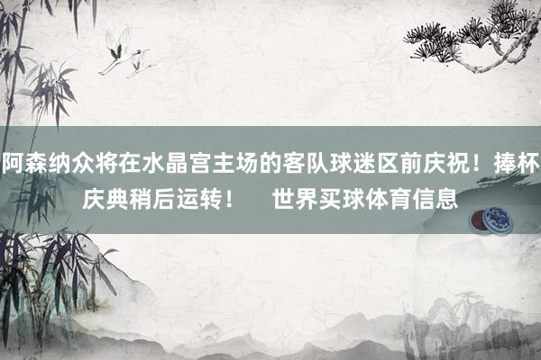 阿森纳众将在水晶宫主场的客队球迷区前庆祝！捧杯庆典稍后运转！    世界买球体育信息