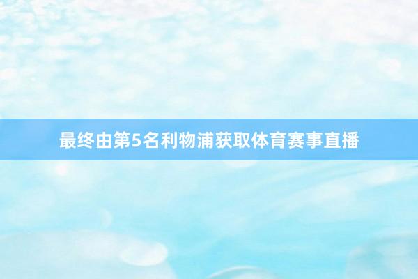 最终由第5名利物浦获取体育赛事直播