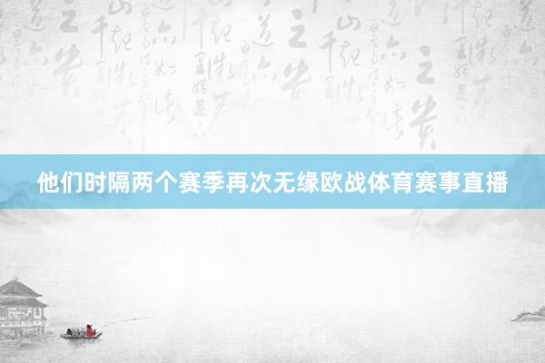 他们时隔两个赛季再次无缘欧战体育赛事直播