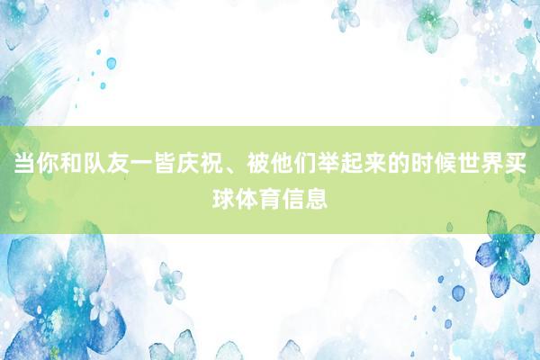 当你和队友一皆庆祝、被他们举起来的时候世界买球体育信息