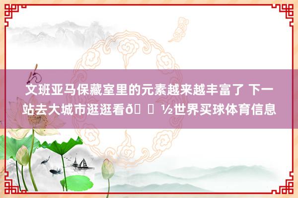 文班亚马保藏室里的元素越来越丰富了 下一站去大城市逛逛看🗽世界买球体育信息