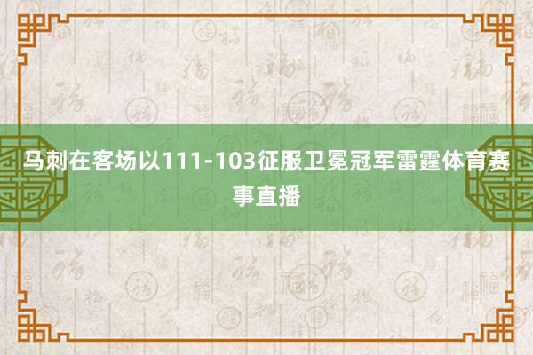 马刺在客场以111-103征服卫冕冠军雷霆体育赛事直播