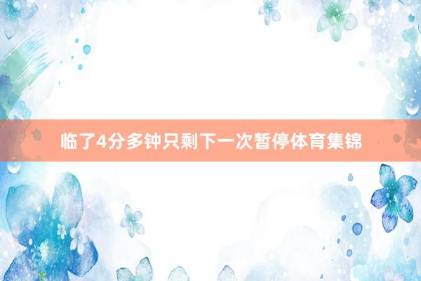 临了4分多钟只剩下一次暂停体育集锦