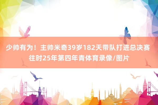 少帅有为！主帅米奇39岁182天带队打进总决赛 往时25年第四年青体育录像/图片