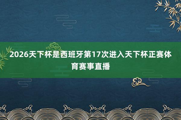 2026天下杯是西班牙第17次进入天下杯正赛体育赛事直播