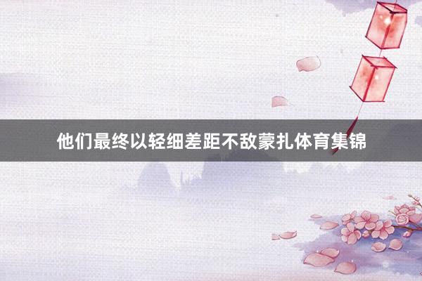 他们最终以轻细差距不敌蒙扎体育集锦