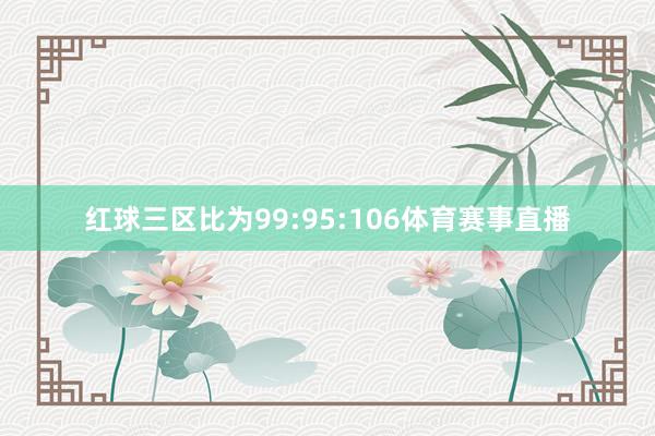 红球三区比为99:95:106体育赛事直播
