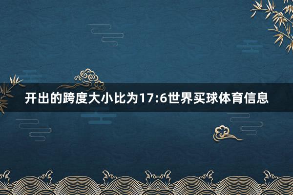 开出的跨度大小比为17:6世界买球体育信息