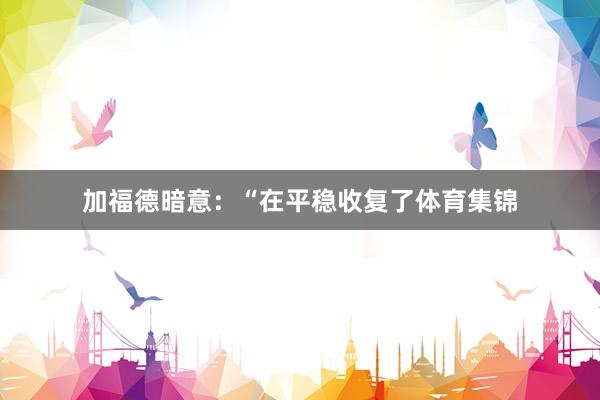 加福德暗意:“在平稳收复了体育集锦