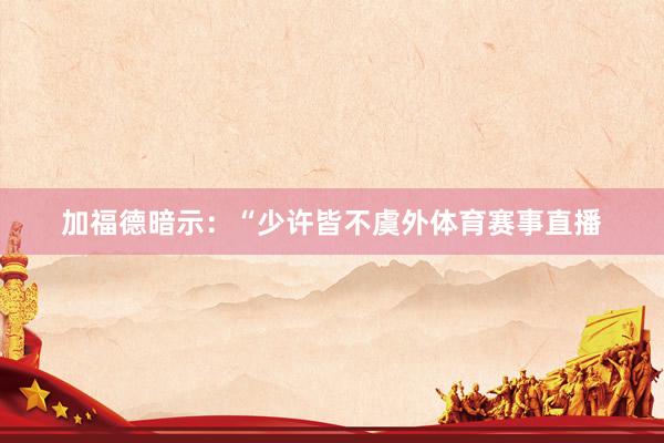 加福德暗示：“少许皆不虞外体育赛事直播