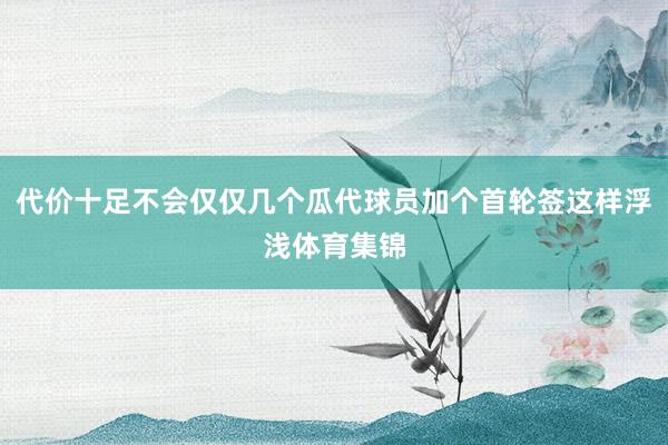 代价十足不会仅仅几个瓜代球员加个首轮签这样浮浅体育集锦