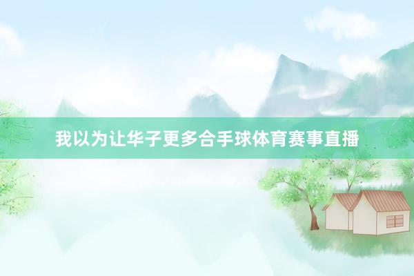 我以为让华子更多合手球体育赛事直播