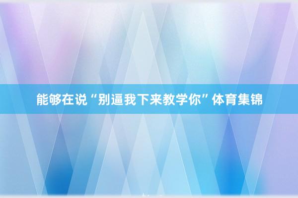 能够在说“别逼我下来教学你”体育集锦