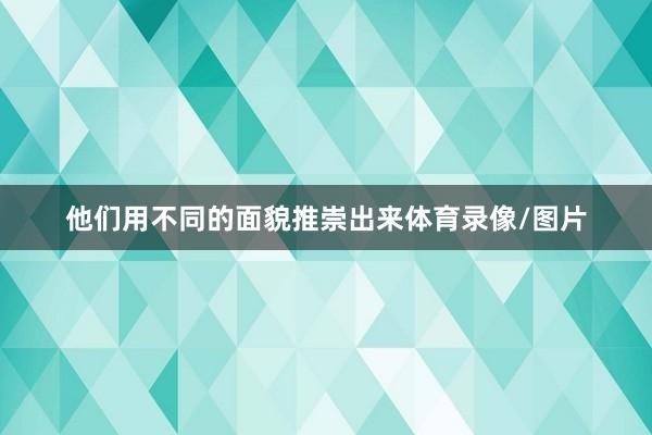 他们用不同的面貌推崇出来体育录像/图片