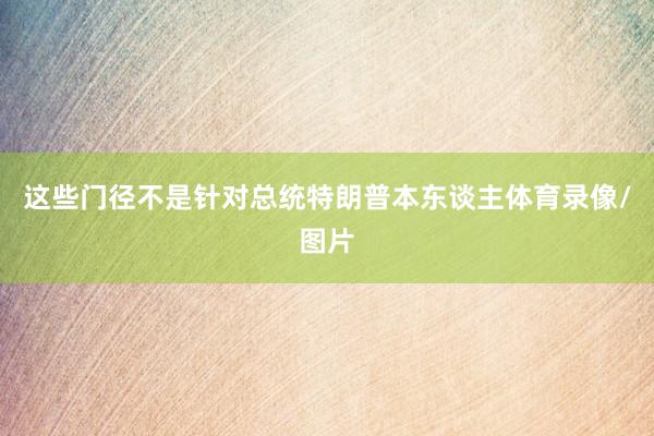 这些门径不是针对总统特朗普本东谈主体育录像/图片