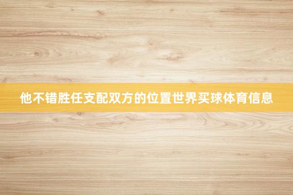 他不错胜任支配双方的位置世界买球体育信息
