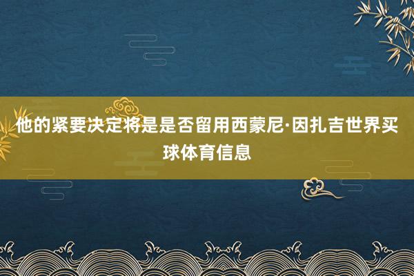 他的紧要决定将是是否留用西蒙尼·因扎吉世界买球体育信息