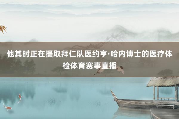 他其时正在摄取拜仁队医约亨·哈内博士的医疗体检体育赛事直播