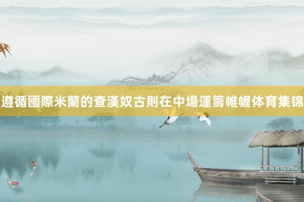 遵循國際米蘭的查漢奴古則在中場運籌帷幄体育集锦