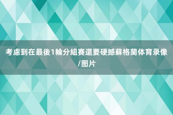 考慮到在最後1輪分組賽還要硬撼蘇格蘭体育录像/图片