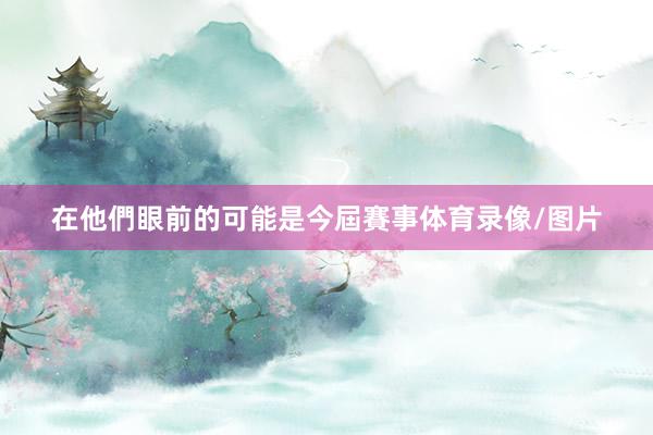 在他們眼前的可能是今屆賽事体育录像/图片