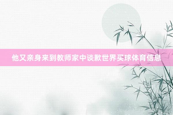 他又亲身来到教师家中谈歉世界买球体育信息